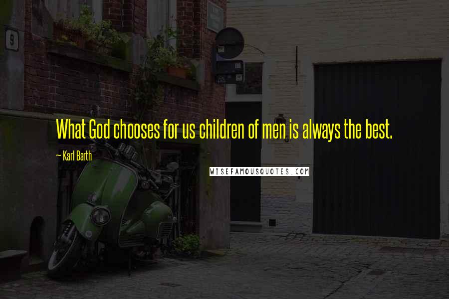 Karl Barth Quotes: What God chooses for us children of men is always the best.