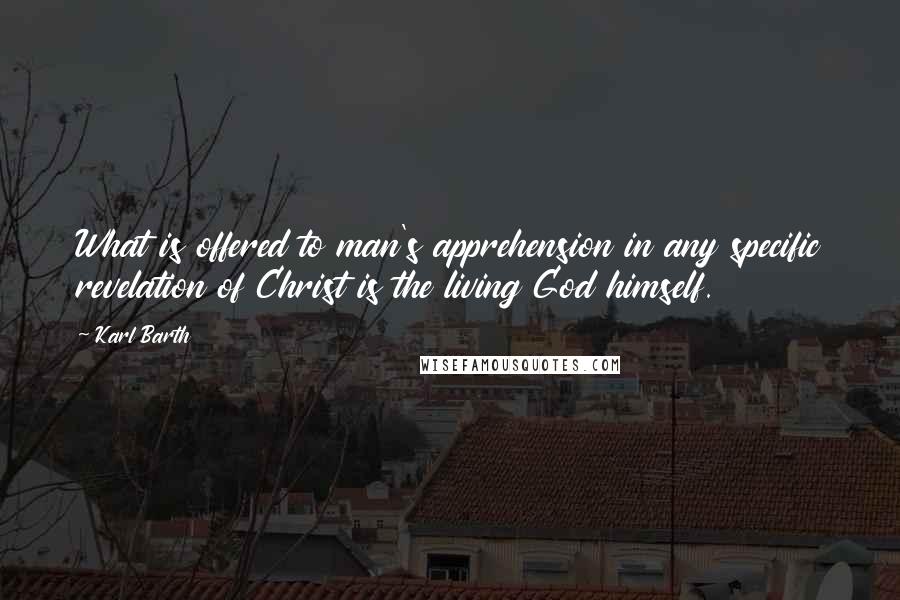 Karl Barth Quotes: What is offered to man's apprehension in any specific revelation of Christ is the living God himself.