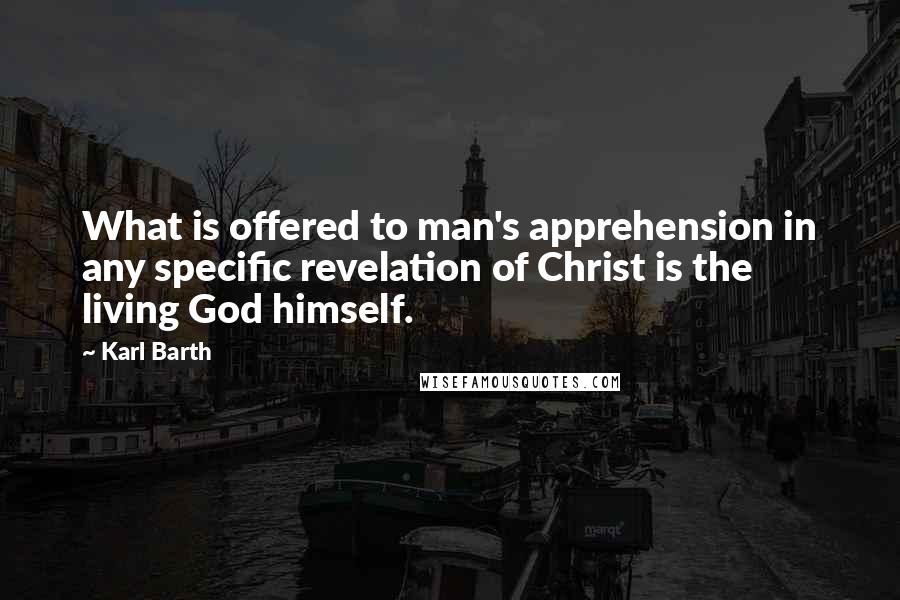 Karl Barth Quotes: What is offered to man's apprehension in any specific revelation of Christ is the living God himself.