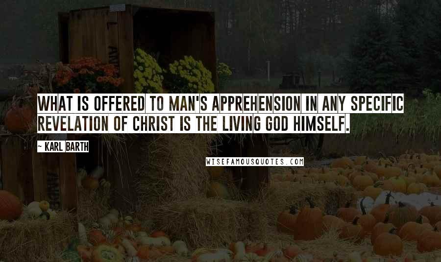 Karl Barth Quotes: What is offered to man's apprehension in any specific revelation of Christ is the living God himself.