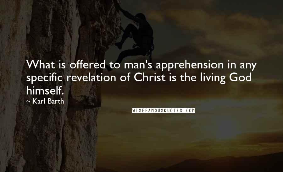Karl Barth Quotes: What is offered to man's apprehension in any specific revelation of Christ is the living God himself.