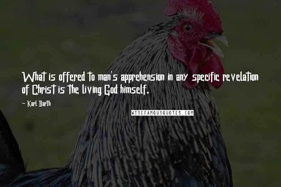 Karl Barth Quotes: What is offered to man's apprehension in any specific revelation of Christ is the living God himself.