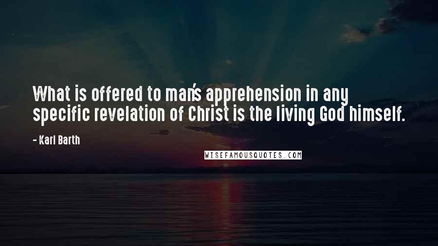 Karl Barth Quotes: What is offered to man's apprehension in any specific revelation of Christ is the living God himself.