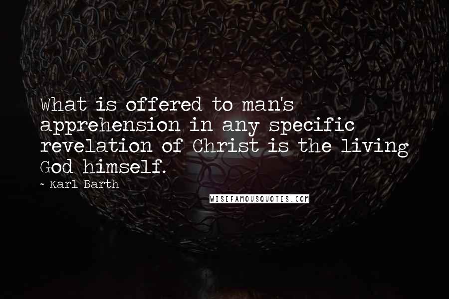 Karl Barth Quotes: What is offered to man's apprehension in any specific revelation of Christ is the living God himself.