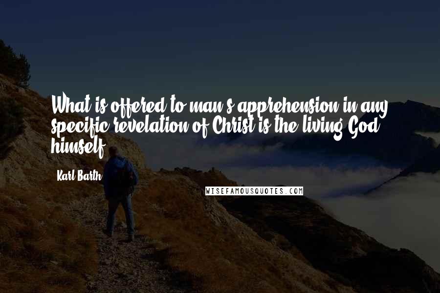 Karl Barth Quotes: What is offered to man's apprehension in any specific revelation of Christ is the living God himself.
