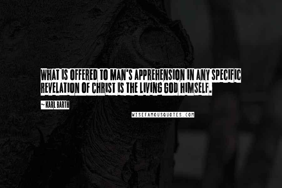 Karl Barth Quotes: What is offered to man's apprehension in any specific revelation of Christ is the living God himself.