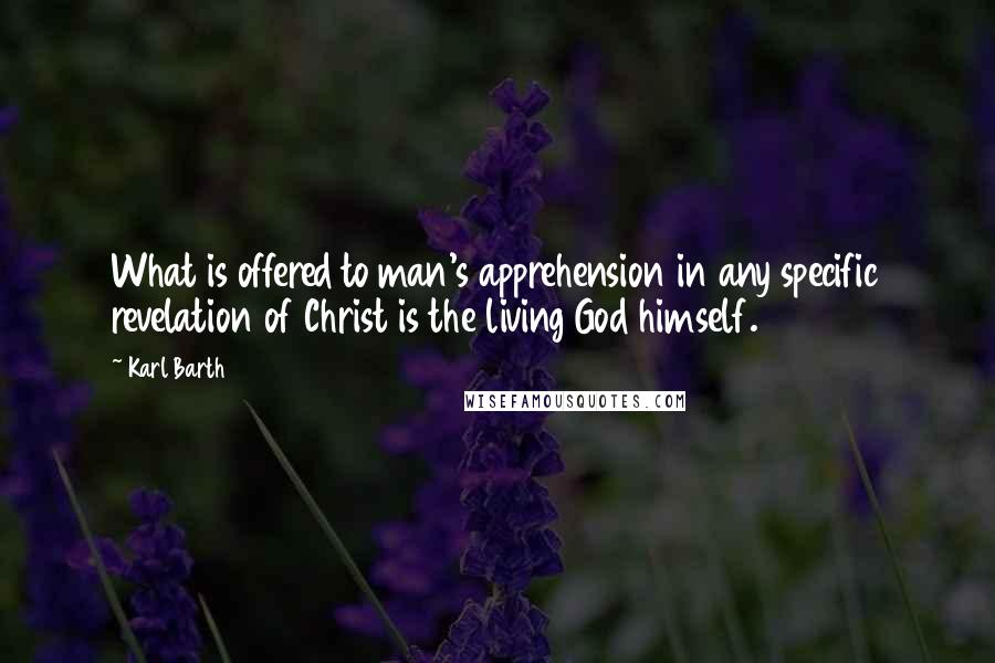 Karl Barth Quotes: What is offered to man's apprehension in any specific revelation of Christ is the living God himself.