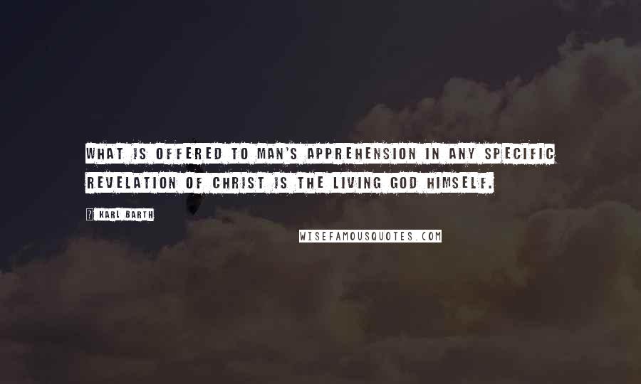 Karl Barth Quotes: What is offered to man's apprehension in any specific revelation of Christ is the living God himself.