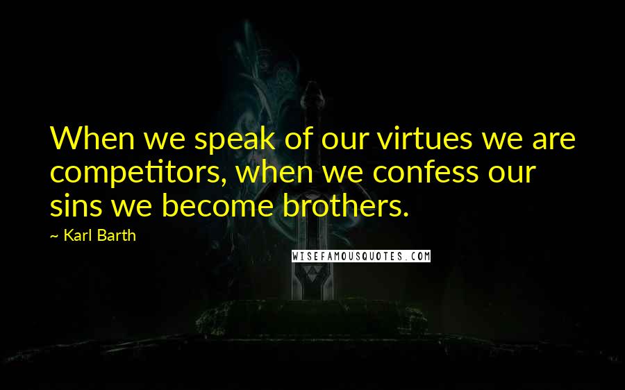 Karl Barth Quotes: When we speak of our virtues we are competitors, when we confess our sins we become brothers.