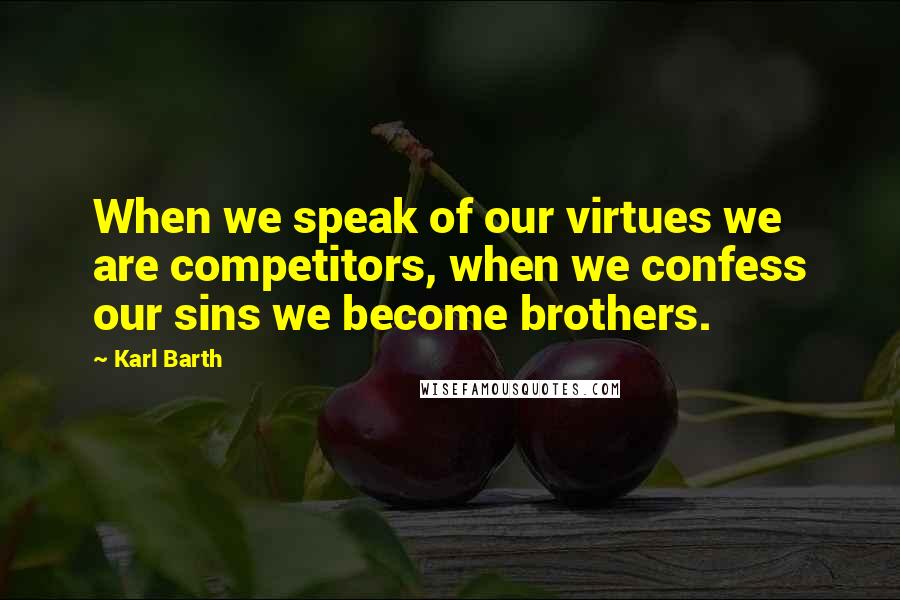 Karl Barth Quotes: When we speak of our virtues we are competitors, when we confess our sins we become brothers.