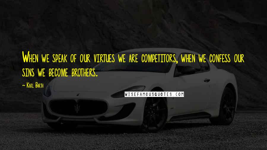 Karl Barth Quotes: When we speak of our virtues we are competitors, when we confess our sins we become brothers.