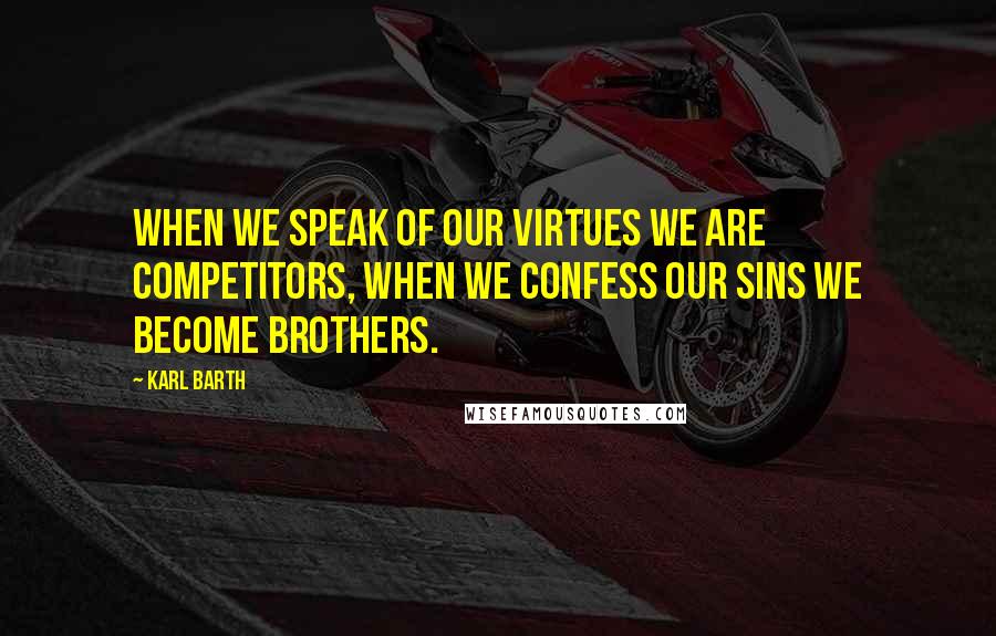 Karl Barth Quotes: When we speak of our virtues we are competitors, when we confess our sins we become brothers.