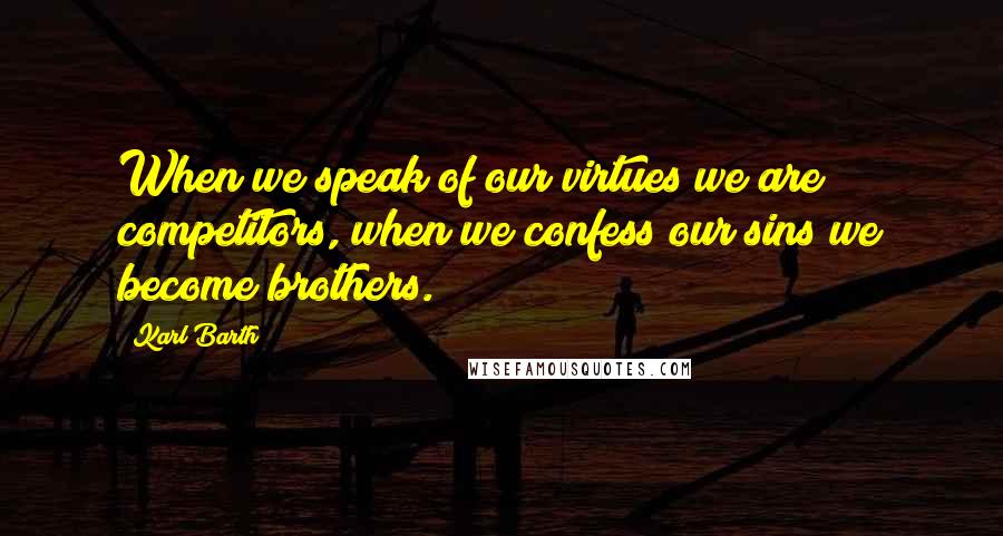 Karl Barth Quotes: When we speak of our virtues we are competitors, when we confess our sins we become brothers.