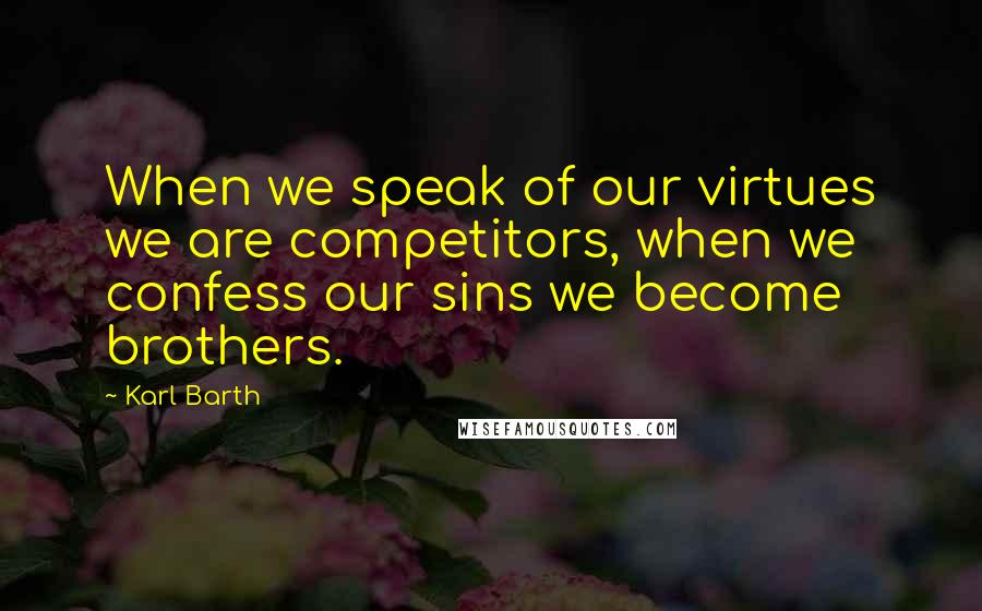 Karl Barth Quotes: When we speak of our virtues we are competitors, when we confess our sins we become brothers.