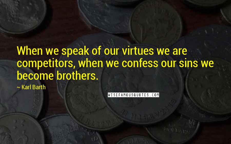 Karl Barth Quotes: When we speak of our virtues we are competitors, when we confess our sins we become brothers.