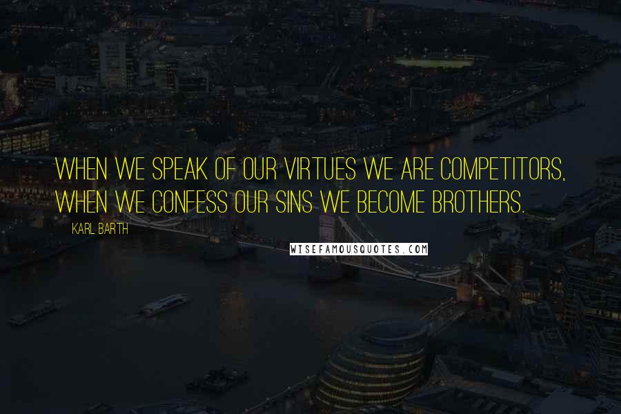 Karl Barth Quotes: When we speak of our virtues we are competitors, when we confess our sins we become brothers.