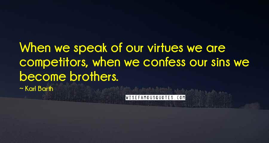 Karl Barth Quotes: When we speak of our virtues we are competitors, when we confess our sins we become brothers.