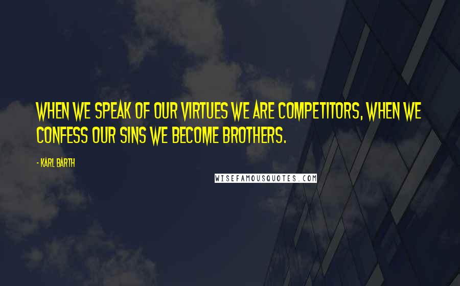 Karl Barth Quotes: When we speak of our virtues we are competitors, when we confess our sins we become brothers.