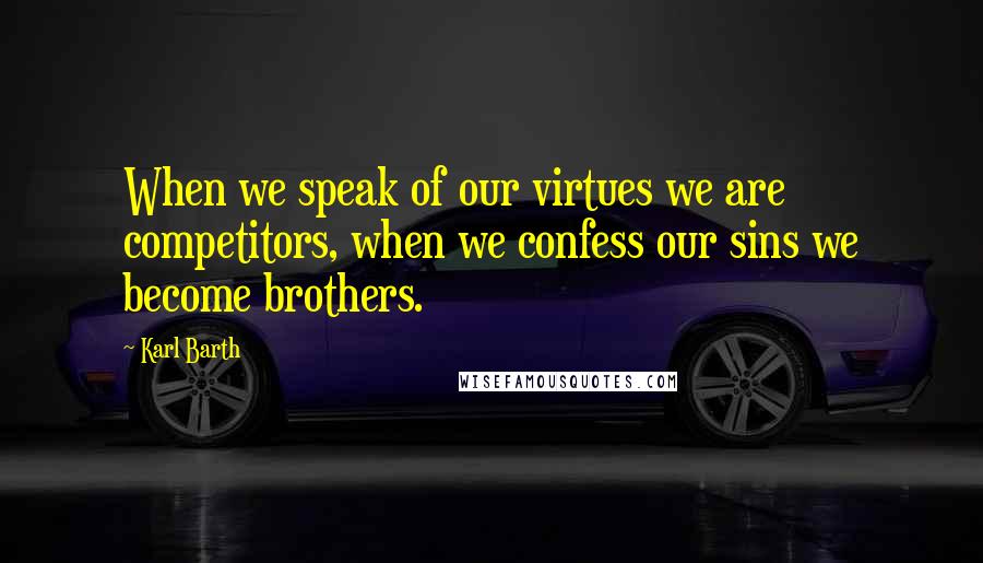Karl Barth Quotes: When we speak of our virtues we are competitors, when we confess our sins we become brothers.