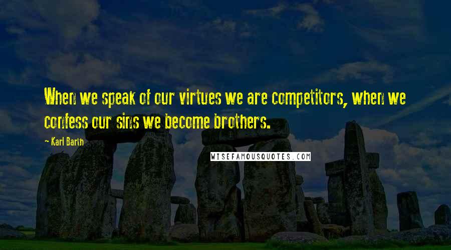 Karl Barth Quotes: When we speak of our virtues we are competitors, when we confess our sins we become brothers.