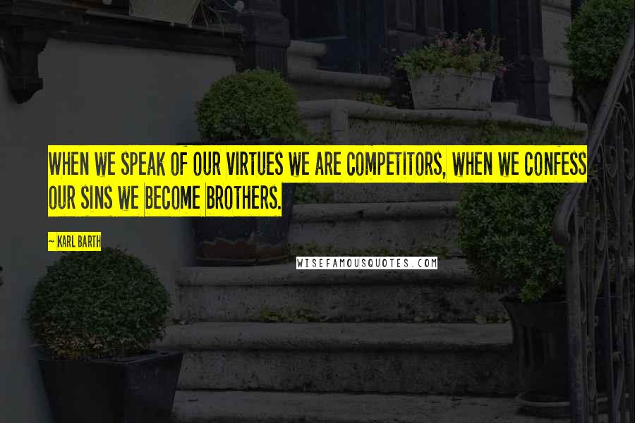 Karl Barth Quotes: When we speak of our virtues we are competitors, when we confess our sins we become brothers.