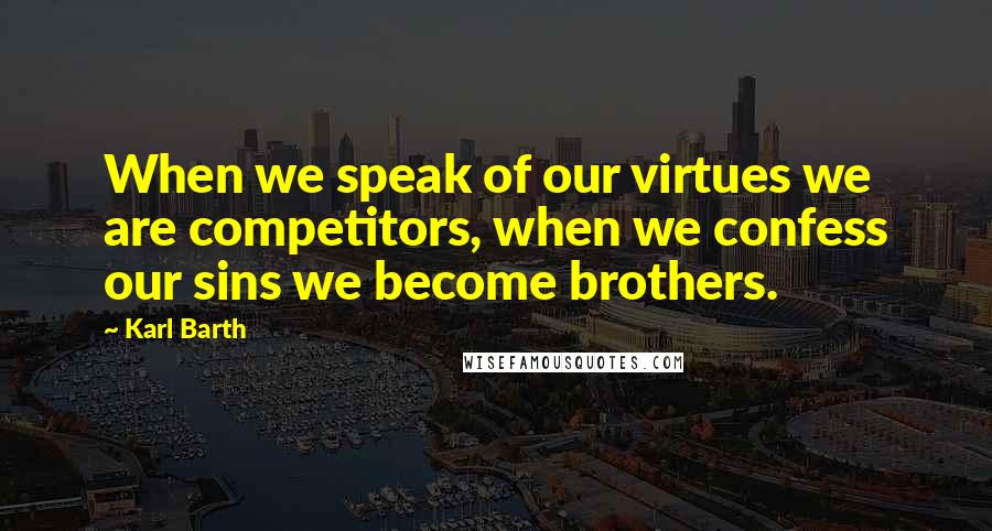 Karl Barth Quotes: When we speak of our virtues we are competitors, when we confess our sins we become brothers.