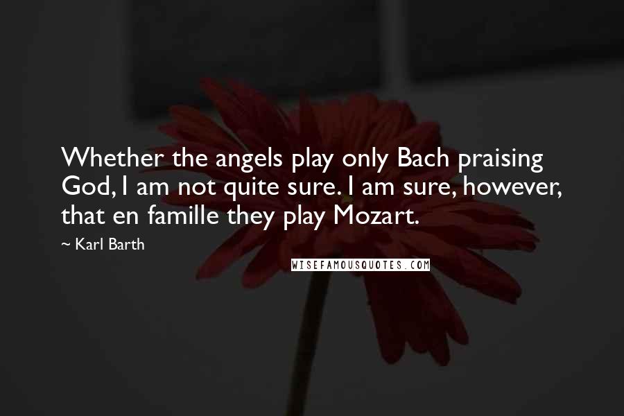 Karl Barth Quotes: Whether the angels play only Bach praising God, I am not quite sure. I am sure, however, that en famille they play Mozart.