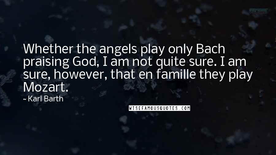 Karl Barth Quotes: Whether the angels play only Bach praising God, I am not quite sure. I am sure, however, that en famille they play Mozart.