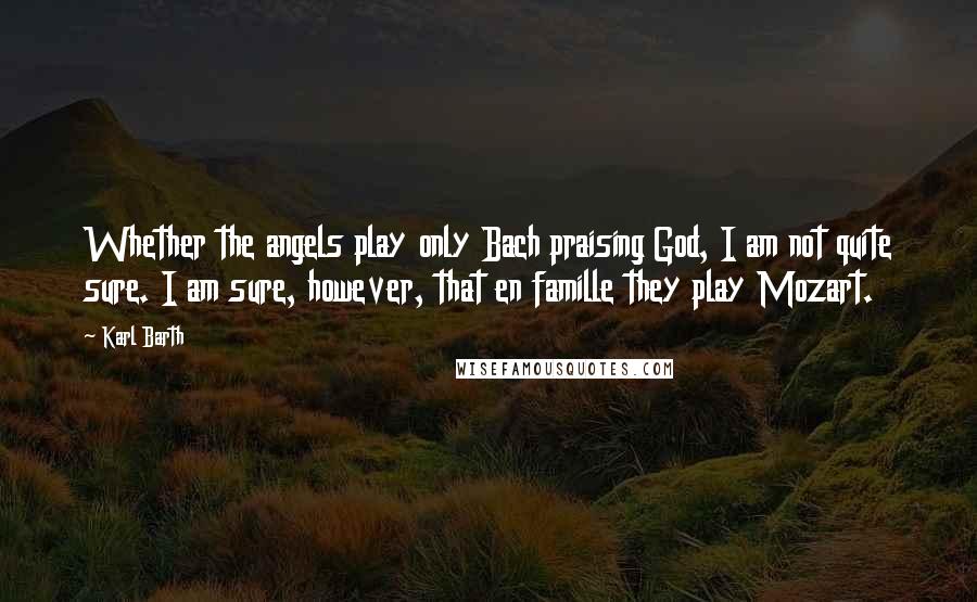 Karl Barth Quotes: Whether the angels play only Bach praising God, I am not quite sure. I am sure, however, that en famille they play Mozart.