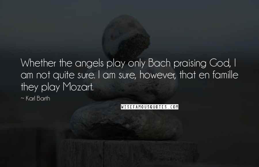 Karl Barth Quotes: Whether the angels play only Bach praising God, I am not quite sure. I am sure, however, that en famille they play Mozart.