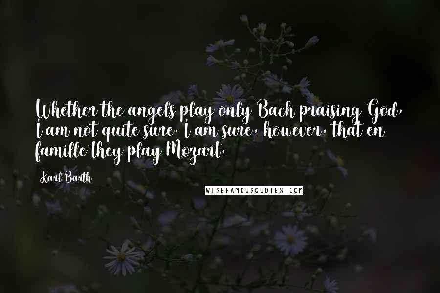 Karl Barth Quotes: Whether the angels play only Bach praising God, I am not quite sure. I am sure, however, that en famille they play Mozart.