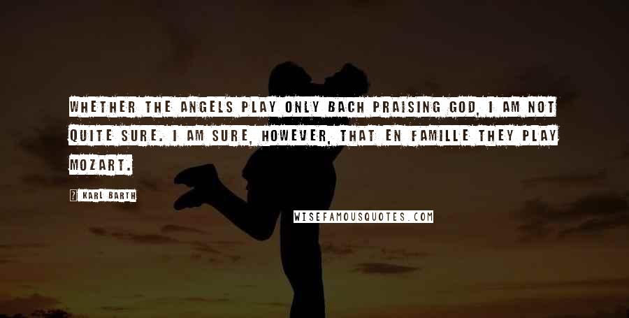 Karl Barth Quotes: Whether the angels play only Bach praising God, I am not quite sure. I am sure, however, that en famille they play Mozart.
