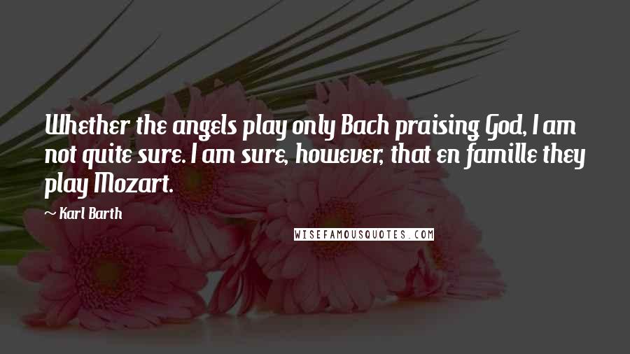 Karl Barth Quotes: Whether the angels play only Bach praising God, I am not quite sure. I am sure, however, that en famille they play Mozart.