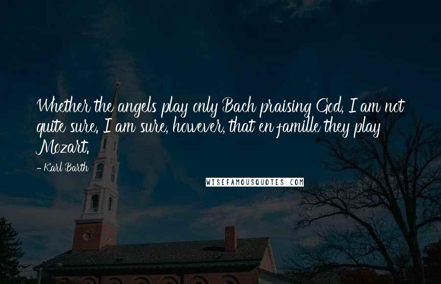 Karl Barth Quotes: Whether the angels play only Bach praising God, I am not quite sure. I am sure, however, that en famille they play Mozart.
