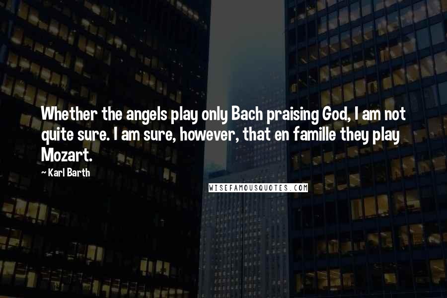 Karl Barth Quotes: Whether the angels play only Bach praising God, I am not quite sure. I am sure, however, that en famille they play Mozart.