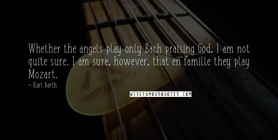 Karl Barth Quotes: Whether the angels play only Bach praising God, I am not quite sure. I am sure, however, that en famille they play Mozart.