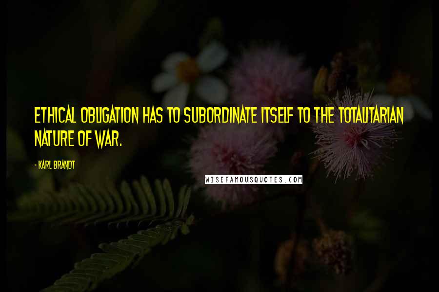 Karl Brandt Quotes: Ethical obligation has to subordinate itself to the totalitarian nature of war.