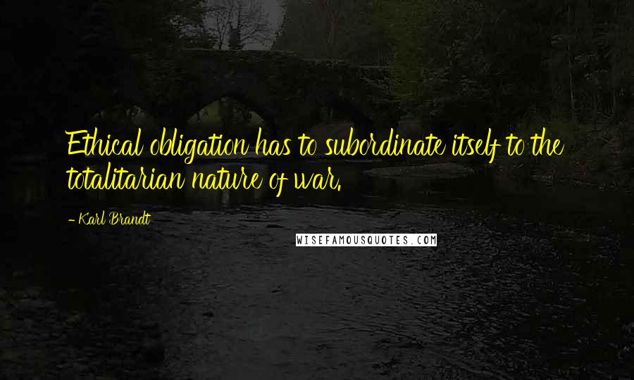 Karl Brandt Quotes: Ethical obligation has to subordinate itself to the totalitarian nature of war.