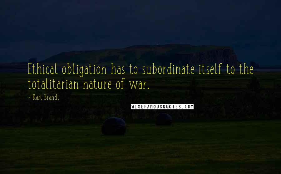 Karl Brandt Quotes: Ethical obligation has to subordinate itself to the totalitarian nature of war.