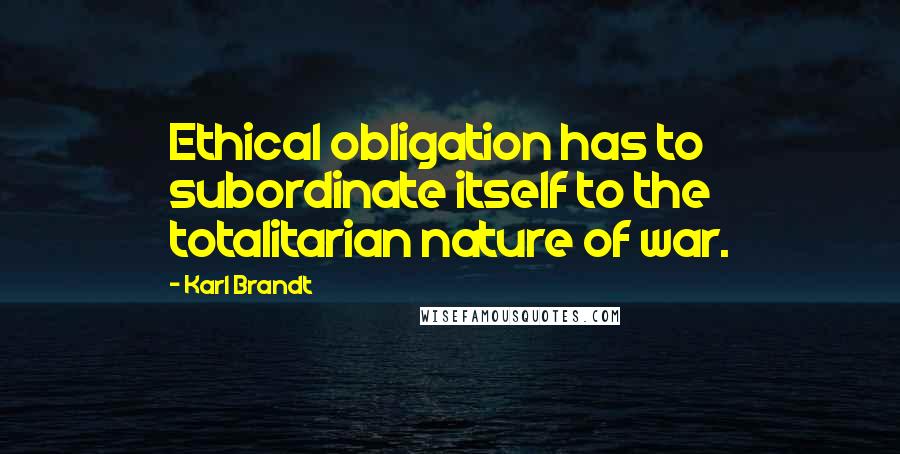 Karl Brandt Quotes: Ethical obligation has to subordinate itself to the totalitarian nature of war.