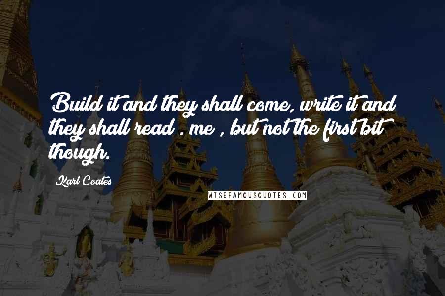 Karl Coates Quotes: Build it and they shall come, write it and they shall read .(me), but not the first bit though.