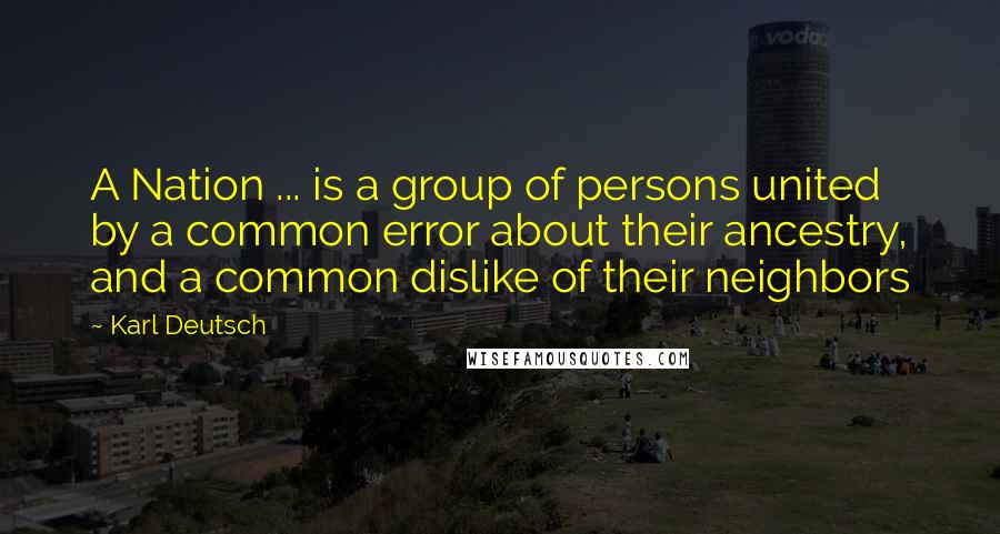 Karl Deutsch Quotes: A Nation ... is a group of persons united by a common error about their ancestry, and a common dislike of their neighbors