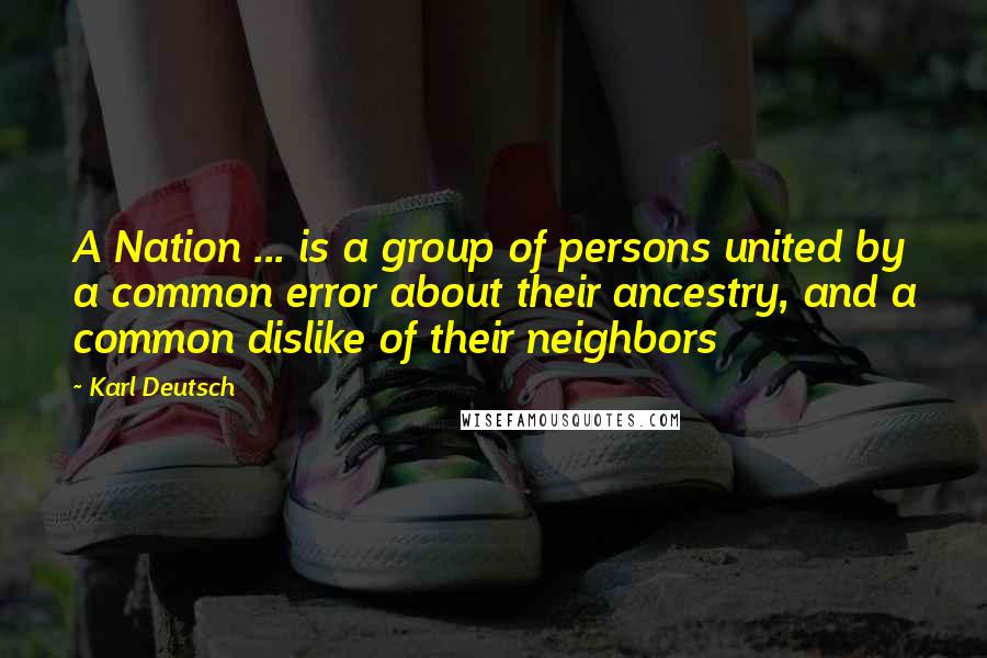 Karl Deutsch Quotes: A Nation ... is a group of persons united by a common error about their ancestry, and a common dislike of their neighbors