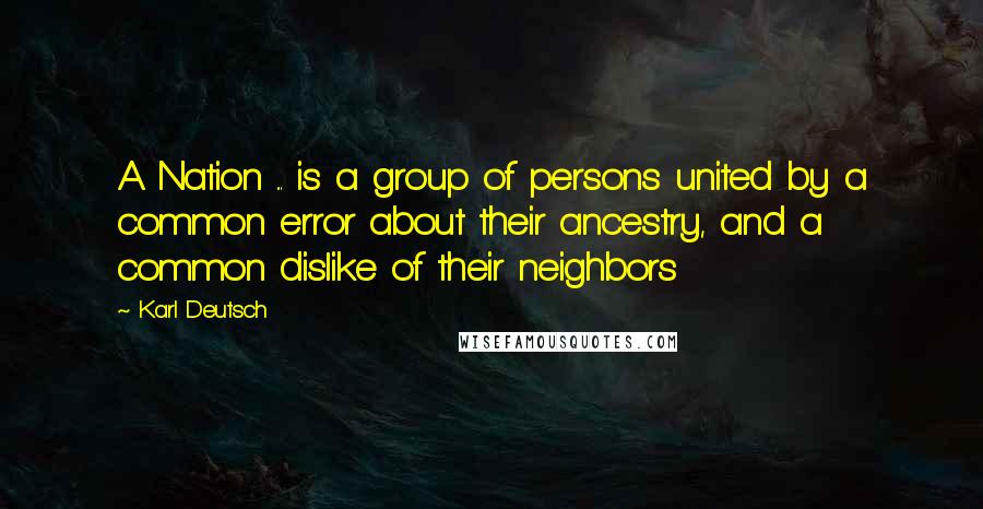 Karl Deutsch Quotes: A Nation ... is a group of persons united by a common error about their ancestry, and a common dislike of their neighbors