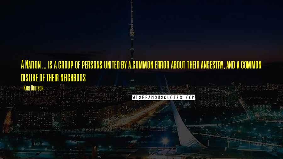 Karl Deutsch Quotes: A Nation ... is a group of persons united by a common error about their ancestry, and a common dislike of their neighbors