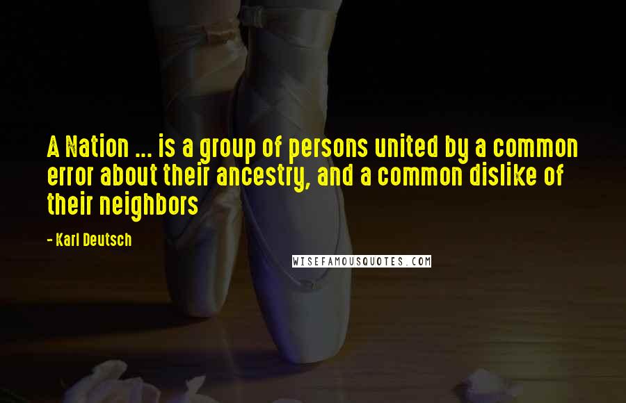 Karl Deutsch Quotes: A Nation ... is a group of persons united by a common error about their ancestry, and a common dislike of their neighbors