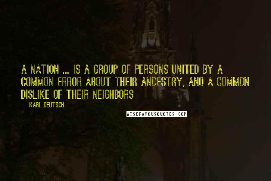 Karl Deutsch Quotes: A Nation ... is a group of persons united by a common error about their ancestry, and a common dislike of their neighbors