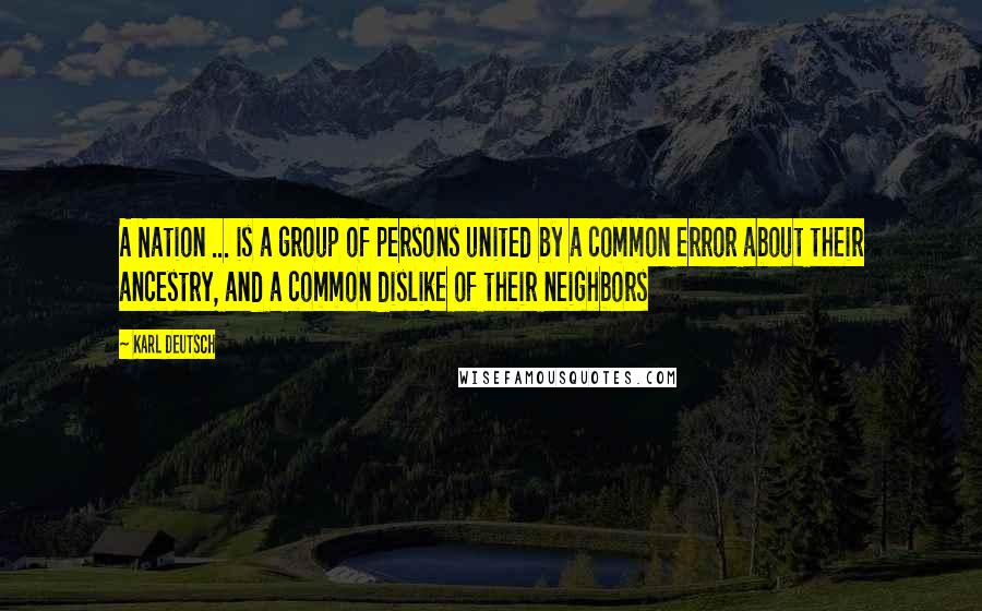 Karl Deutsch Quotes: A Nation ... is a group of persons united by a common error about their ancestry, and a common dislike of their neighbors