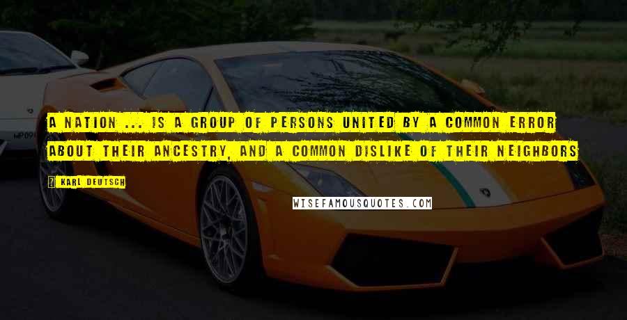 Karl Deutsch Quotes: A Nation ... is a group of persons united by a common error about their ancestry, and a common dislike of their neighbors