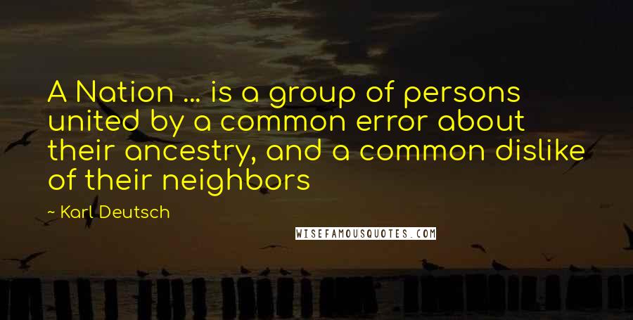 Karl Deutsch Quotes: A Nation ... is a group of persons united by a common error about their ancestry, and a common dislike of their neighbors